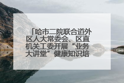 哈市二院联合道外区人大常委会、区直机关工委开展“业务大讲堂”健康知识培训暨大型义诊活动