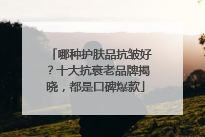 哪种护肤品抗皱好？十大抗衰老品牌揭晓，都是口碑爆款