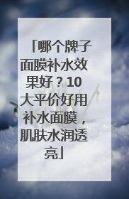 哪个牌子面膜补水效果好？10大平价好用补水面膜，肌肤水润透亮