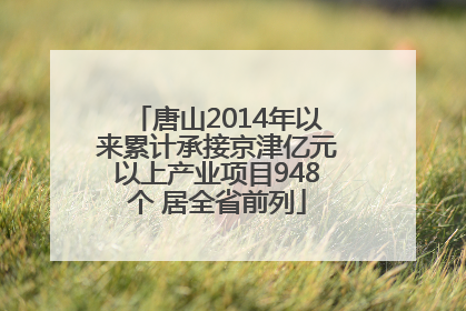 唐山2014年以来累计承接京津亿元以上产业项目948个 居全省前列