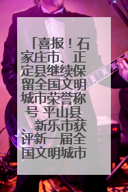 喜报！石家庄市、正定县继续保留全国文明城市荣誉称号 平山县、新乐市获评新一届全国文明城市
