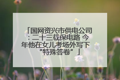 国网资兴市供电公司：二十三载保电路 今年他在女儿考场外写下“特殊答卷”