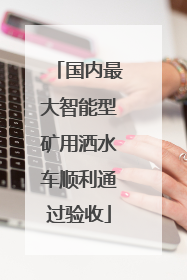 国内最大智能型矿用洒水车顺利通过验收