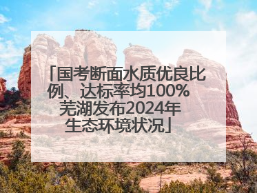 国考断面水质优良比例、达标率均100% 芜湖发布2024年生态环境状况