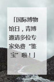国际博物馆日，青博邀请多位专家免费“鉴宝”啦！