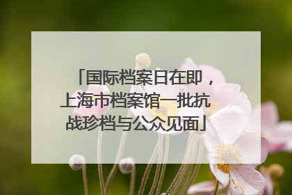 国际档案日在即，上海市档案馆一批抗战珍档与公众见面