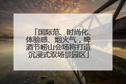 国际范、时尚化、体验感、烟火气，啤酒节崂山会场将打造沉浸式双场景园区
