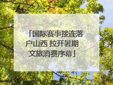 国际赛事接连落户山西 拉开暑期文旅消费序幕