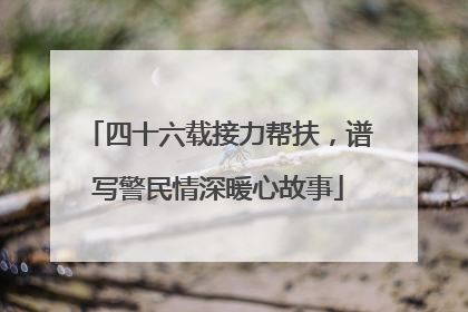 四十六载接力帮扶，谱写警民情深暖心故事