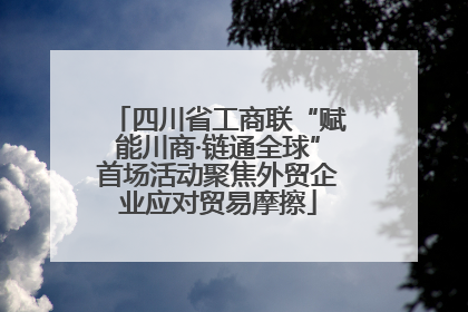四川省工商联“赋能川商·链通全球”首场活动聚焦外贸企业应对贸易摩擦