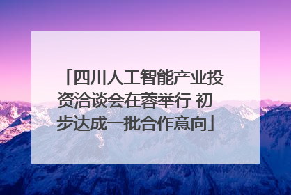 四川人工智能产业投资洽谈会在蓉举行 初步达成一批合作意向
