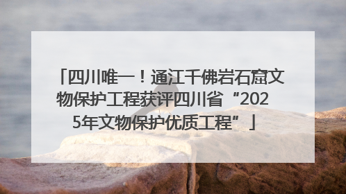 四川唯一！通江千佛岩石窟文物保护工程获评四川省“2025年文物保护优质工程”