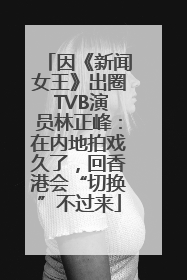 因《新闻女王》出圈 TVB演员林正峰：在内地拍戏久了，回香港会“切换”不过来