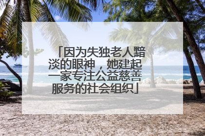 因为失独老人黯淡的眼神，她建起一家专注公益慈善服务的社会组织
