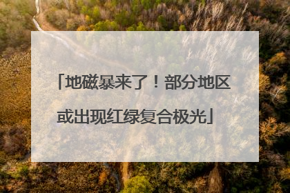 地磁暴来了！部分地区或出现红绿复合极光