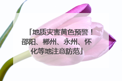 地质灾害黄色预警！邵阳、郴州、永州、怀化等地注意防范