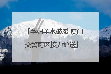 孕妇羊水破裂 厦门交警跨区接力护送