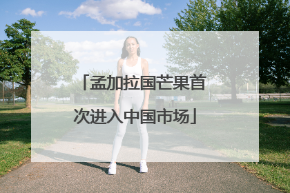 孟加拉国芒果首次进入中国市场