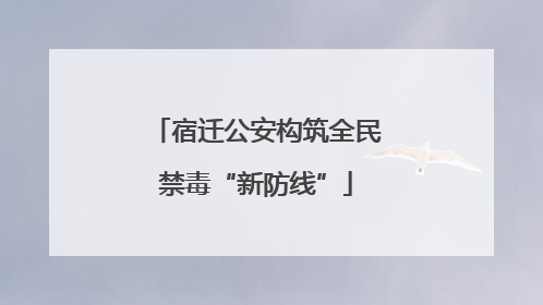 宿迁公安构筑全民禁毒“新防线”