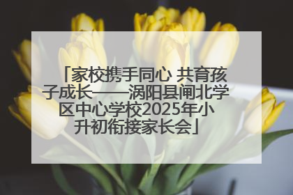 家校携手同心 共育孩子成长——涡阳县闸北学区中心学校2025年小升初衔接家长会