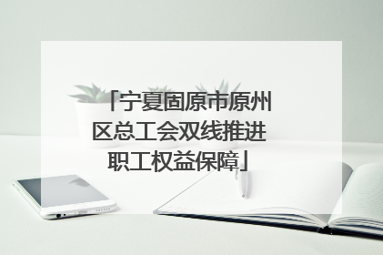 宁夏固原市原州区总工会双线推进职工权益保障