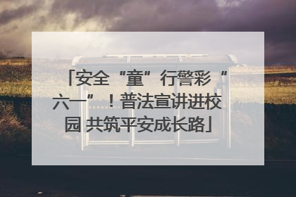 安全“童”行警彩“六一”！普法宣讲进校园 共筑平安成长路
