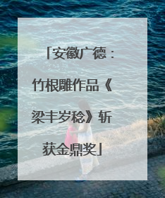 安徽广德：竹根雕作品《梁丰岁稔》斩获金鼎奖