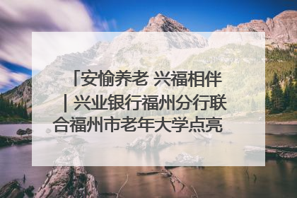 安愉养老 兴福相伴｜兴业银行福州分行联合福州市老年大学点亮安愉文化生活