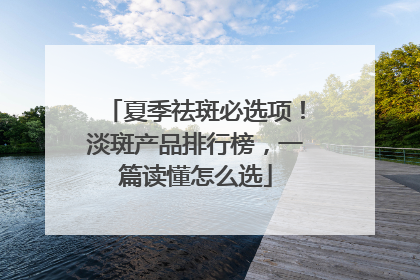 夏季祛斑必选项！淡斑产品排行榜，一篇读懂怎么选