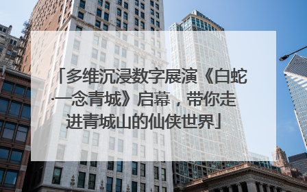 多维沉浸数字展演《白蛇·一念青城》启幕，带你走进青城山的仙侠世界