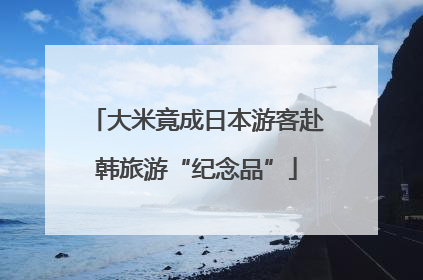 大米竟成日本游客赴韩旅游“纪念品”