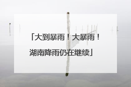 大到暴雨！大暴雨！湖南降雨仍在继续