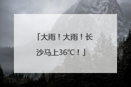 大雨！大雨！长沙马上36℃！