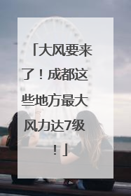 大风要来了！成都这些地方最大风力达7级！