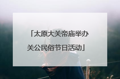 太原大关帝庙举办关公民俗节日活动