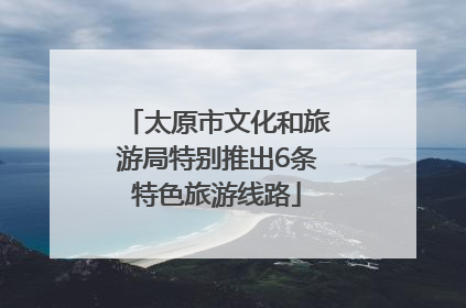 太原市文化和旅游局特别推出6条特色旅游线路