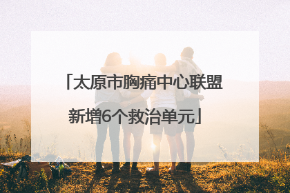 太原市胸痛中心联盟新增6个救治单元