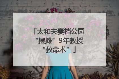 太和夫妻档公园“摆摊”9年教授“救命术”