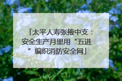 太平人寿张掖中支：安全生产月里用“五进”编织消防安全网