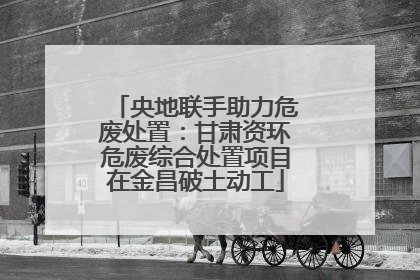 央地联手助力危废处置：甘肃资环危废综合处置项目在金昌破土动工