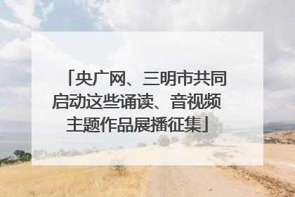 央广网、三明市共同启动这些诵读、音视频主题作品展播征集