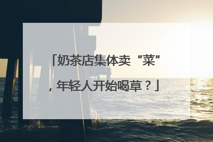 奶茶店集体卖“菜”，年轻人开始喝草？