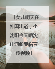 女儿明天在韩国出道，小沈阳今天晒沈佳润新专辑宣传视频