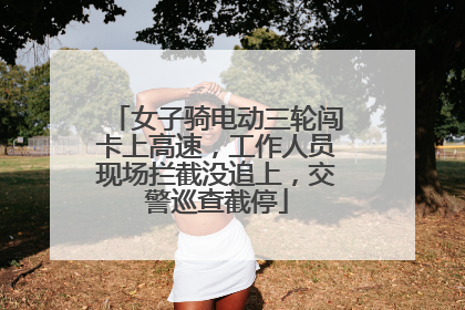 女子骑电动三轮闯卡上高速，工作人员现场拦截没追上，交警巡查截停