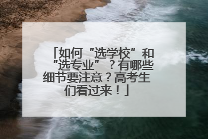 如何“选学校”和“选专业”？有哪些细节要注意？高考生们看过来！