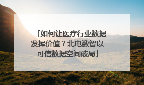 如何让医疗行业数据发挥价值？北电数智以可信数据空间破局