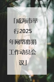 威海市举行2025年网络募捐工作动员会议