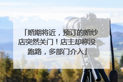 婚期将近，预订的婚纱店突然关门！店主却称没跑路，多部门介入