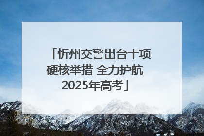 忻州交警出台十项硬核举措 全力护航2025年高考