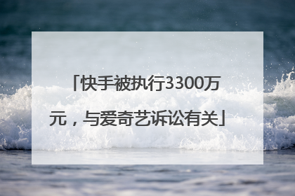 快手被执行3300万元，与爱奇艺诉讼有关